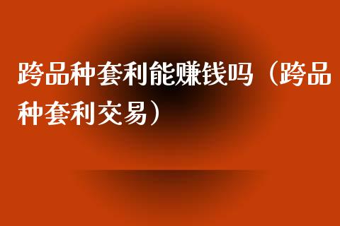 跨品种套利能赚钱吗（跨品种套利交易）_https://www.zcsm.com.cn_期货喊单_第1张