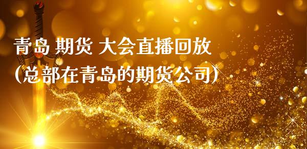 青岛 期货 大会直播回放(总部在青岛的期货公司)_https://www.zcsm.com.cn_期货喊单_第1张