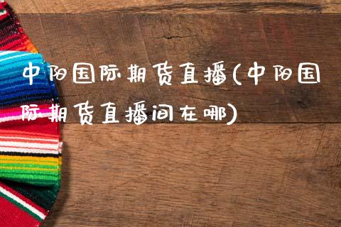 中阳国际期货直播(中阳国际期货直播间在哪)_https://www.zcsm.com.cn_期货培训_第1张