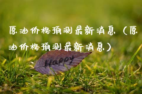 原油价格预测最新消息（原油价格预测最新消息）_https://www.zcsm.com.cn_原油期货_第1张