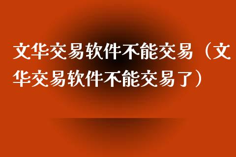 文华交易软件不能交易（文华交易软件不能交易了）_https://www.zcsm.com.cn_原油期货_第1张