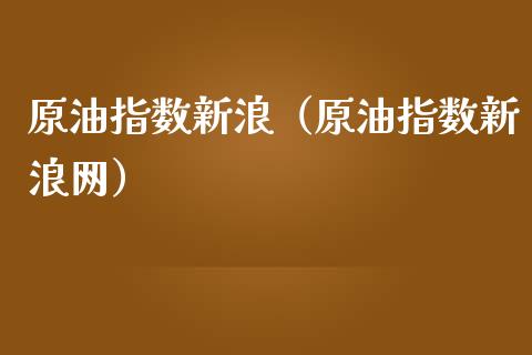 原油指数新浪（原油指数新浪网）_https://www.zcsm.com.cn_期货培训_第1张
