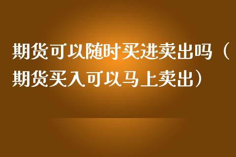 期货可以随时买进卖出吗（期货买入可以马上卖出）_https://www.zcsm.com.cn_期货百科_第1张