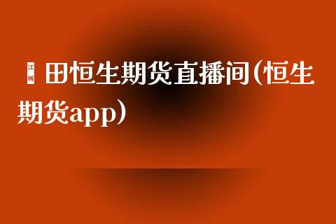 莆田恒生期货直播间(恒生期货app)_https://www.zcsm.com.cn_期货百科_第1张