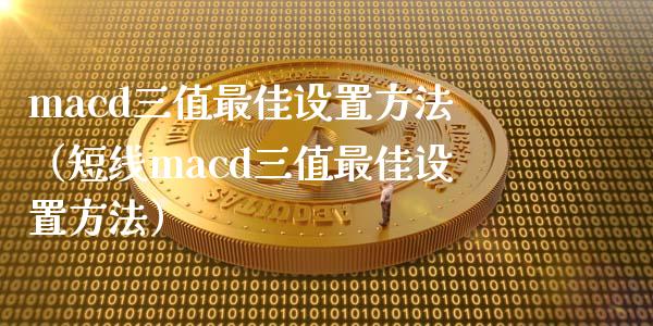 macd三值最佳设置方法（短线macd三值最佳设置方法）_https://www.zcsm.com.cn_期货培训_第1张