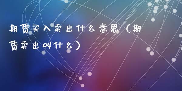 期货买入卖出什么意思（期货卖出叫什么）_https://www.zcsm.com.cn_期货培训_第1张