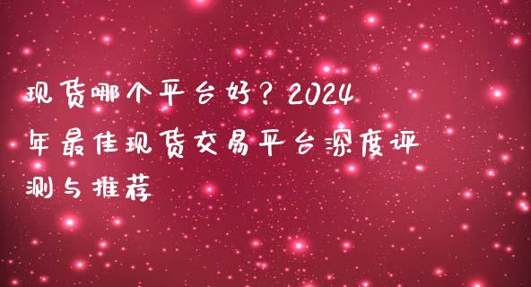 现货哪个平台好？2024年最佳现货交易平台深度评测与推荐_https://www.zcsm.com.cn_期货交易_第1张