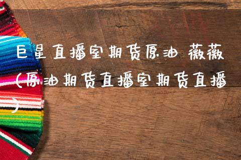 巨星直播室期货原油 薇薇(原油期货直播室期货直播)_https://www.zcsm.com.cn_期货百科_第1张
