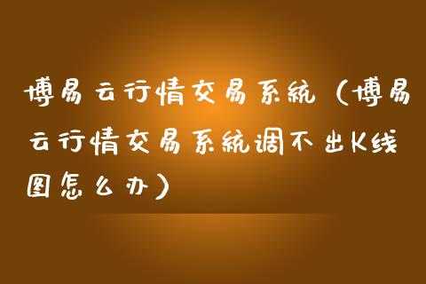 博易云行情交易系统（博易云行情交易系统调不出K线图怎么办）_https://www.zcsm.com.cn_期货交易_第1张