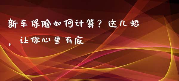 新车保险如何计算？这几招，让你心里有底_https://www.zcsm.com.cn_期货百科_第1张