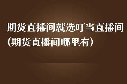 期货直播间就选叮当直播间(期货直播间哪里有)_https://www.zcsm.com.cn_期货喊单_第1张