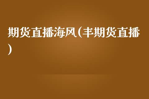期货直播海风(丰期货直播)_https://www.zcsm.com.cn_期货百科_第1张