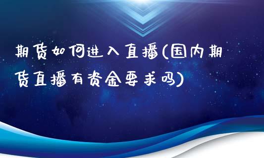 期货如何进入直播(国内期货直播有资金要求吗)_https://www.zcsm.com.cn_期货行情_第1张