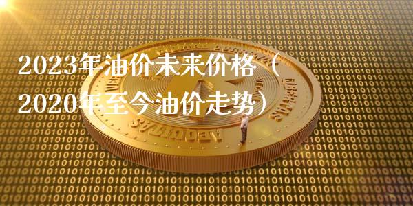 2023年油价未来价格（2020年至今油价走势）_https://www.zcsm.com.cn_期货培训_第1张
