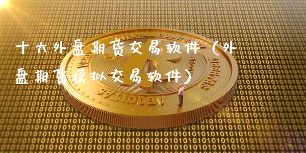 十大外盘期货交易软件（外盘期货模拟交易软件）_https://www.zcsm.com.cn_原油期货_第1张