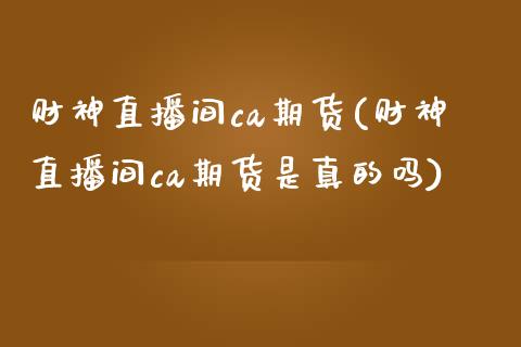 财神直播间ca期货(财神直播间ca期货是真的吗)_https://www.zcsm.com.cn_原油期货_第1张