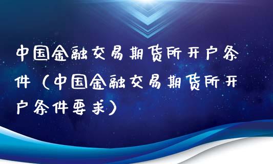 中国金融交易期货所开户条件（中国金融交易期货所开户条件要求）_https://www.zcsm.com.cn_期货培训_第1张