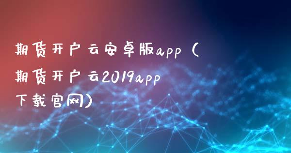 期货开户云安卓版app（期货开户云2019app下载官网）_https://www.zcsm.com.cn_期货培训_第1张