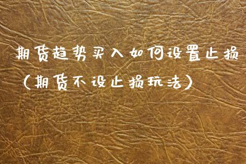 期货趋势买入如何设置止损（期货不设止损玩法）_https://www.zcsm.com.cn_期货交易_第1张