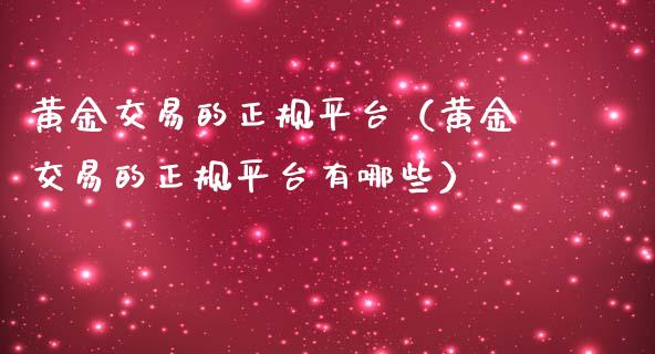 黄金交易的正规平台（黄金交易的正规平台有哪些）_https://www.zcsm.com.cn_期货交易_第1张