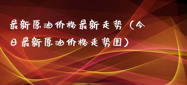 最新原油价格最新走势（今日最新原油价格走势图）_https://www.zcsm.com.cn_期货培训_第1张
