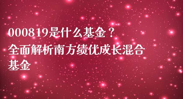 000819是什么基金？全面解析南方绩优成长混合基金_https://www.zcsm.com.cn_期货喊单_第1张
