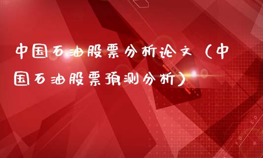 中国石油股票分析论文（中国石油股票预测分析）_https://www.zcsm.com.cn_期货培训_第1张