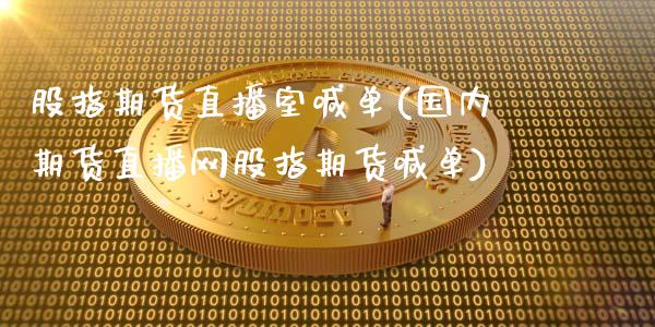 股指期货直播室喊单(国内期货直播网股指期货喊单)_https://www.zcsm.com.cn_期货行情_第1张