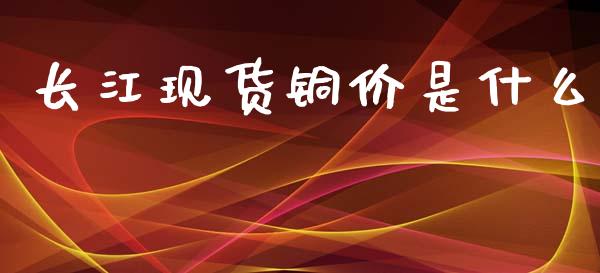 长江现货铜价是什么_期货喊单_第1张_期货百科_期货喊单_期货行情_期货交易_原油期货_期货培训 长江现货铜价是什么_https://www.zcsm.com.cn_期货喊单_第1张