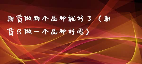 期货做两个品种就好了（期货只做一个品种好吗）_https://www.zcsm.com.cn_期货喊单_第1张