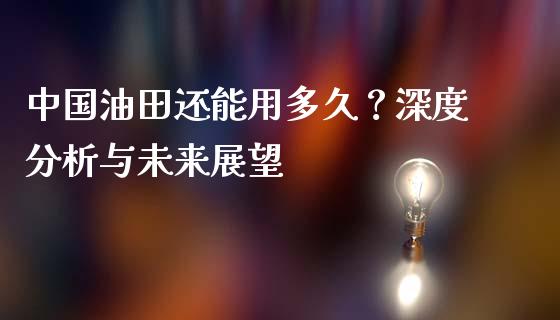 中国油田还能用多久？深度分析与未来展望_https://www.zcsm.com.cn_期货培训_第1张