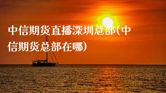 中信期货直播深圳总部(中信期货总部在哪)_https://www.zcsm.com.cn_原油期货_第1张