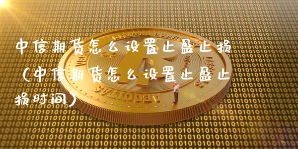 中信期货怎么设置止盈止损（中信期货怎么设置止盈止损时间）_https://www.zcsm.com.cn_期货交易_第1张