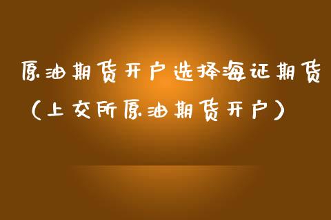 原油期货开户选择海证期货（上交所原油期货开户）_https://www.zcsm.com.cn_期货培训_第1张