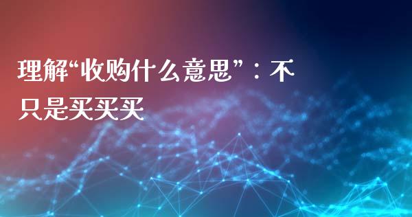 理解“收购什么意思”：不只是买买买_https://www.zcsm.com.cn_期货培训_第1张
