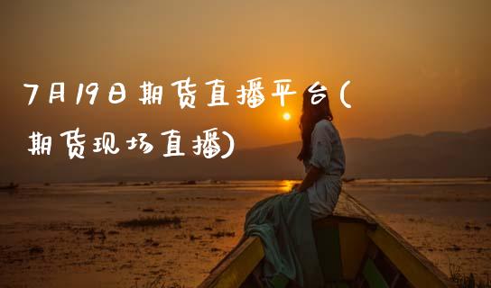 7月19日期货直播平台(期货现场直播)_https://www.zcsm.com.cn_期货百科_第1张