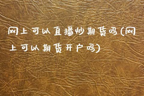 网上可以直播炒期货吗(网上可以期货开户吗)_https://www.zcsm.com.cn_期货行情_第1张