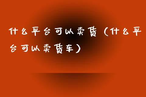 什么平台可以卖货（什么平台可以卖货车）_https://www.zcsm.com.cn_期货行情_第1张