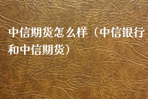 中信期货怎么样（中信银行和中信期货）_https://www.zcsm.com.cn_期货喊单_第1张