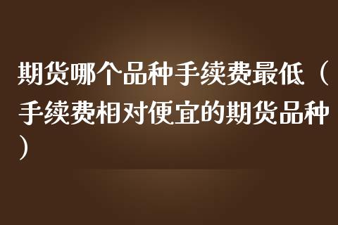 期货哪个品种手续费最低（手续费相对便宜的期货品种）_https://www.zcsm.com.cn_期货喊单_第1张
