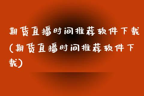期货直播时间推荐软件下载(期货直播时间推荐软件下载)_https://www.zcsm.com.cn_期货培训_第1张