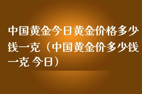 中国黄金今日黄金价格多少钱一克（中国黄金价多少钱一克 今日）_https://www.zcsm.com.cn_期货行情_第1张