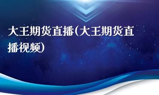 大王期货直播(大王期货直播视频)_https://www.zcsm.com.cn_期货百科_第1张