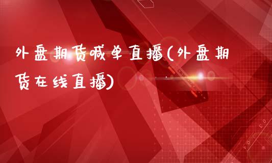 外盘期货喊单直播(外盘期货在线直播)_https://www.zcsm.com.cn_期货喊单_第1张