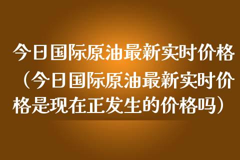 今日国际原油最新实时价格（今日国际原油最新实时价格是现在正发生的价格吗）_https://www.zcsm.com.cn_原油期货_第1张
