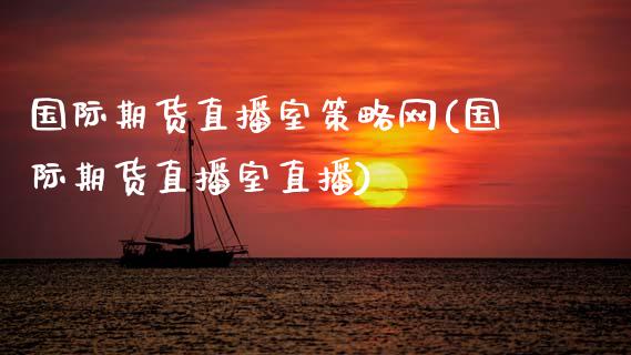 国际期货直播室策略网(国际期货直播室直播)_https://www.zcsm.com.cn_期货百科_第1张