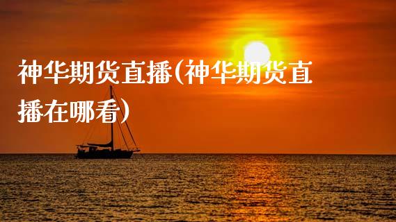 神华期货直播(神华期货直播在哪看)_https://www.zcsm.com.cn_期货百科_第1张