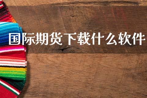 国际期货下载什么软件_https://www.zcsm.com.cn_期货交易_第1张
