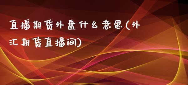 直播期货外盘什么意思(外汇期货直播间)_https://www.zcsm.com.cn_期货百科_第1张