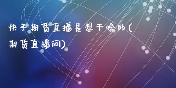 快手期货直播是想干啥的(期货直播间)_https://www.zcsm.com.cn_期货百科_第1张